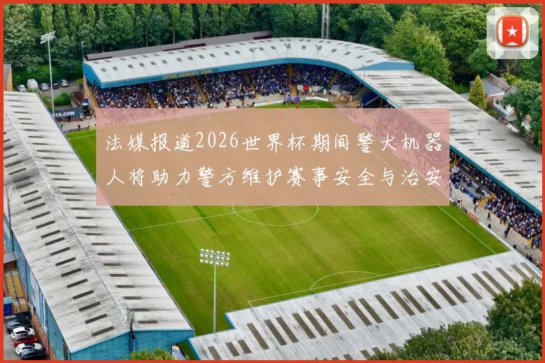 法媒报道2026世界杯期间警犬机器人将助力警方维护赛事安全与治安